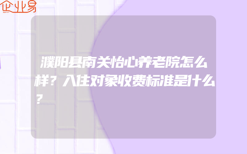 濮阳县南关怡心养老院怎么样？入住对象收费标准是什么？