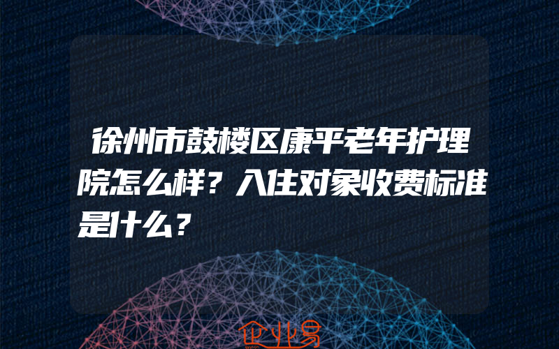 徐州市鼓楼区康平老年护理院怎么样？入住对象收费标准是什么？