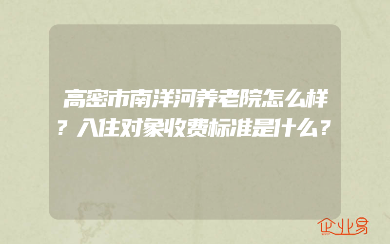 高密市南洋河养老院怎么样？入住对象收费标准是什么？