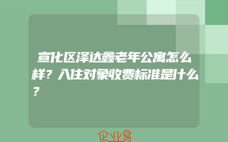 宣化区泽达鑫老年公寓怎么样？入住对象收费标准是什么？