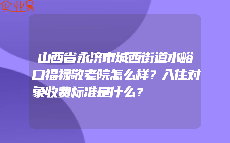 山西省永济市城西街道水峪口福禄敬老院怎么样？入住对象收费标准是什么？