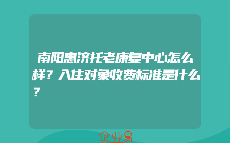 南阳惠济托老康复中心怎么样？入住对象收费标准是什么？