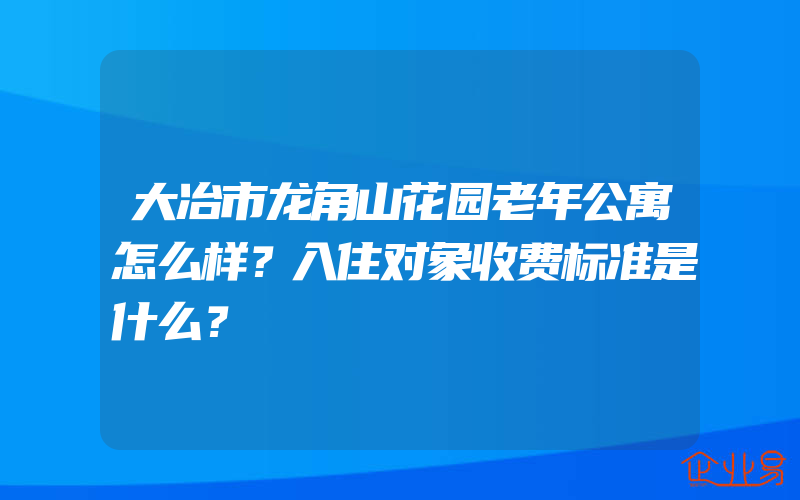 大冶市龙角山花园老年公寓怎么样？入住对象收费标准是什么？