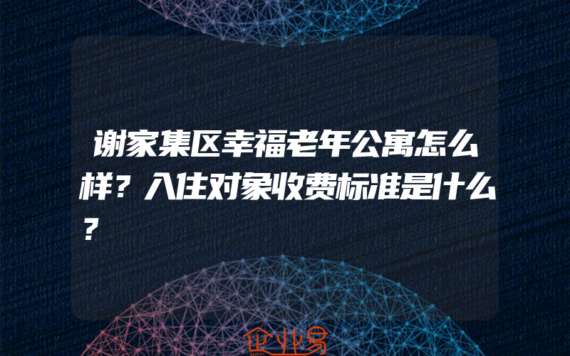 谢家集区幸福老年公寓怎么样？入住对象收费标准是什么？