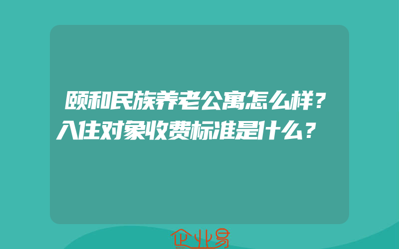 颐和民族养老公寓怎么样？入住对象收费标准是什么？