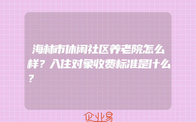 海林市休闲社区养老院怎么样？入住对象收费标准是什么？