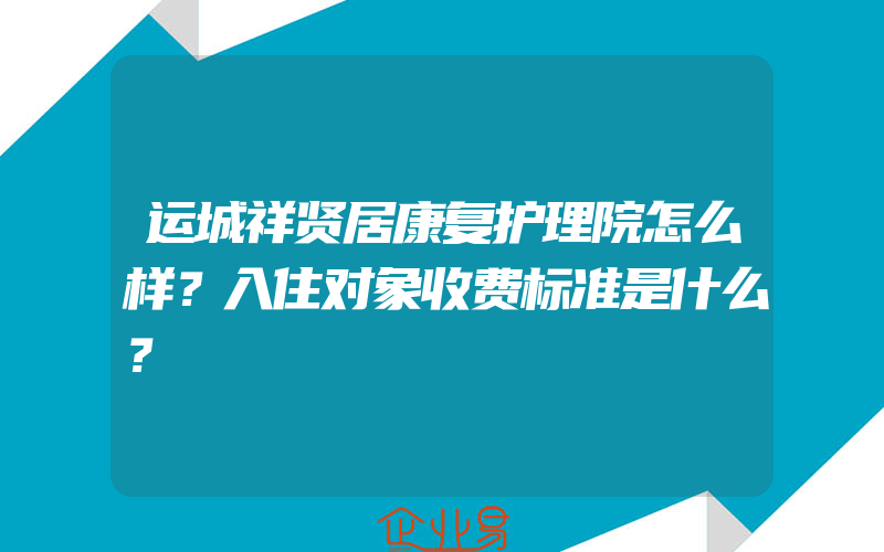 运城祥贤居康复护理院怎么样？入住对象收费标准是什么？