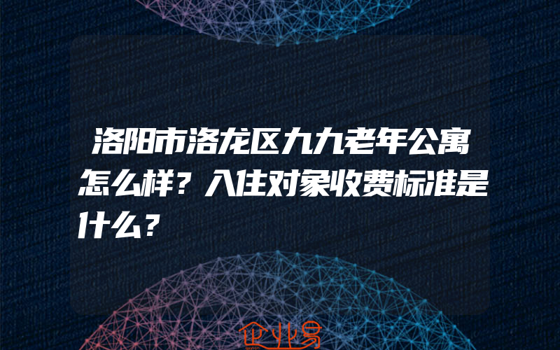 洛阳市洛龙区九九老年公寓怎么样？入住对象收费标准是什么？