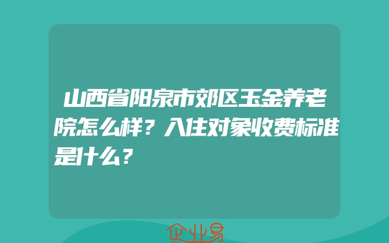 山西省阳泉市郊区玉金养老院怎么样？入住对象收费标准是什么？