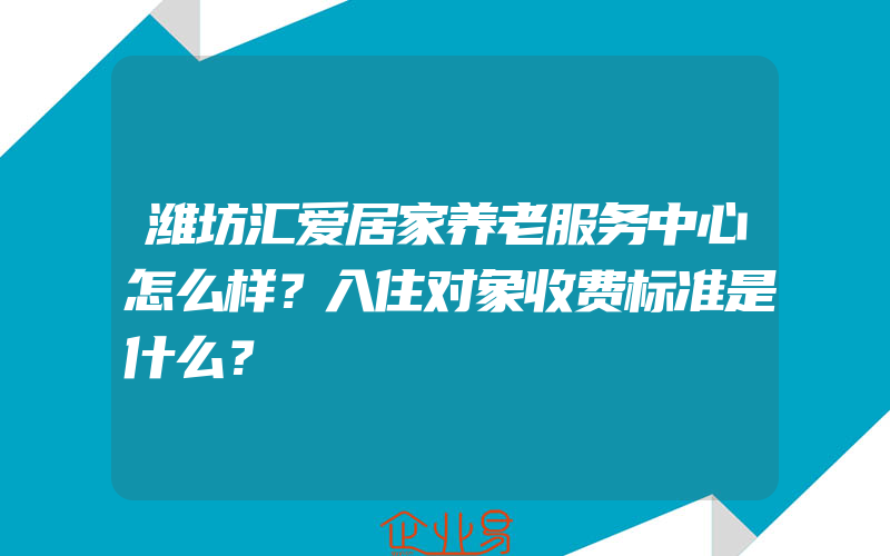 潍坊汇爱居家养老服务中心怎么样？入住对象收费标准是什么？