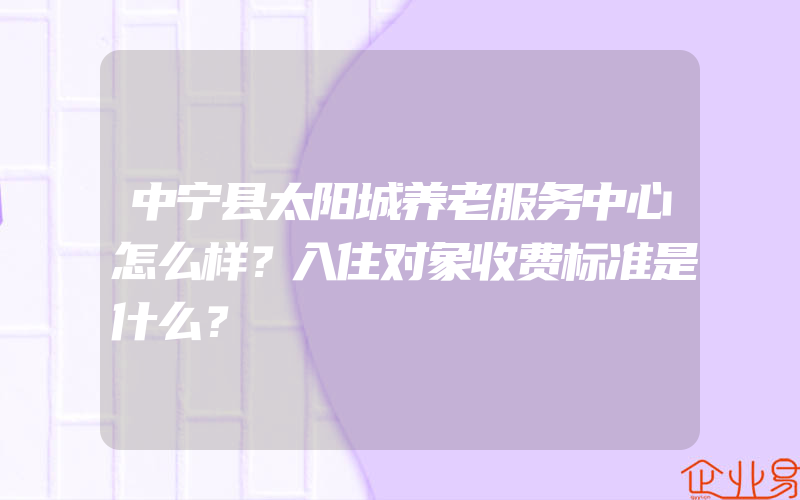 中宁县太阳城养老服务中心怎么样？入住对象收费标准是什么？