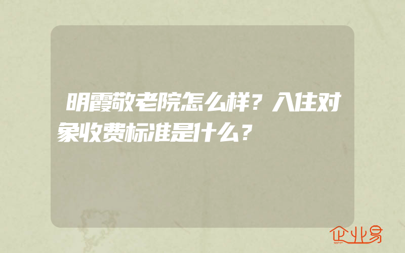 明霞敬老院怎么样？入住对象收费标准是什么？