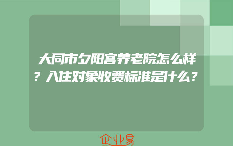 大同市夕阳宫养老院怎么样？入住对象收费标准是什么？