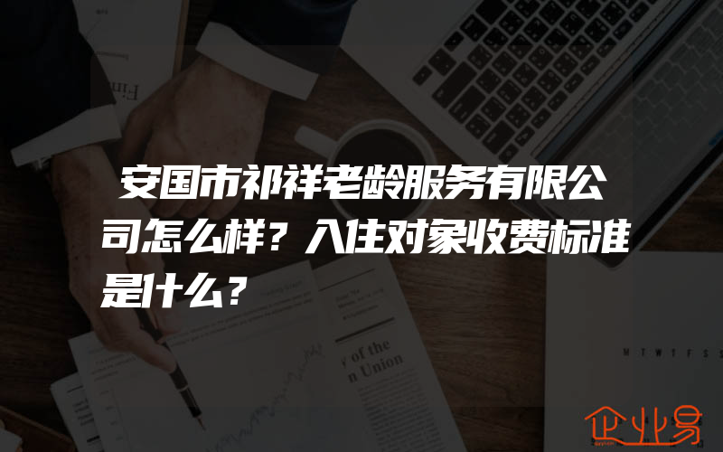 安国市祁祥老龄服务有限公司怎么样？入住对象收费标准是什么？