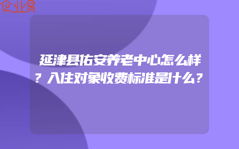 延津县佑安养老中心怎么样？入住对象收费标准是什么？