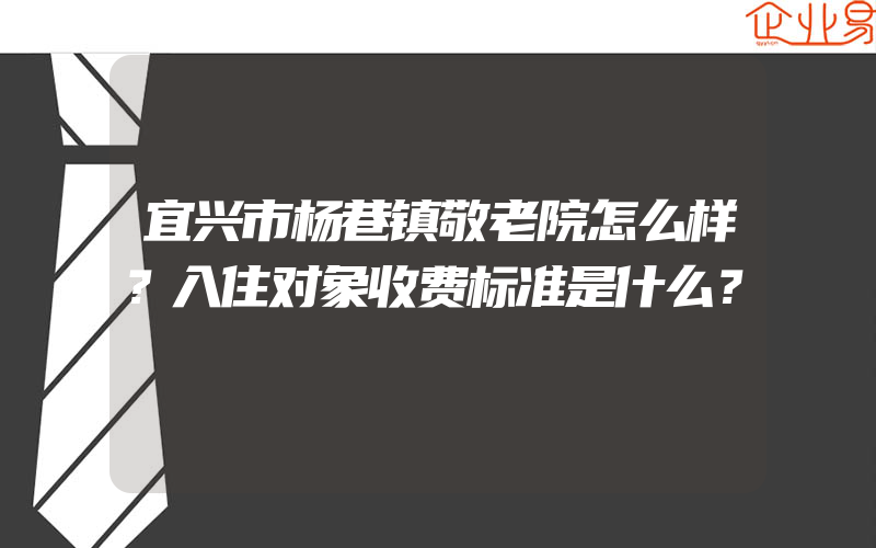 宜兴市杨巷镇敬老院怎么样？入住对象收费标准是什么？