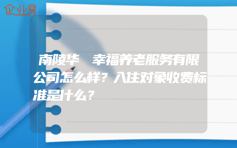 南陵华義幸福养老服务有限公司怎么样？入住对象收费标准是什么？