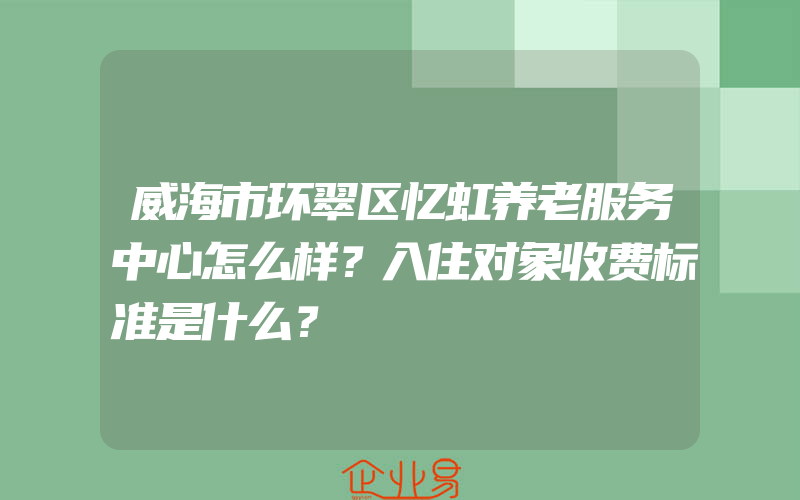 威海市环翠区忆虹养老服务中心怎么样？入住对象收费标准是什么？