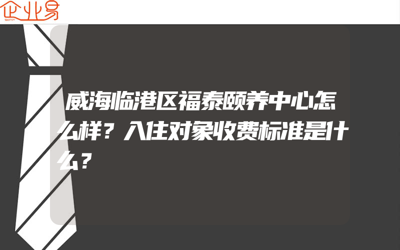 威海临港区福泰颐养中心怎么样？入住对象收费标准是什么？