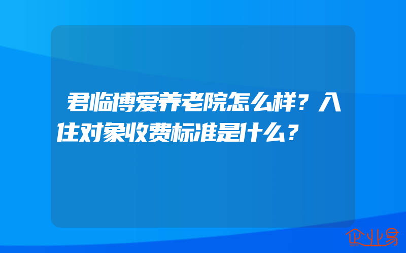 君临博爱养老院怎么样？入住对象收费标准是什么？