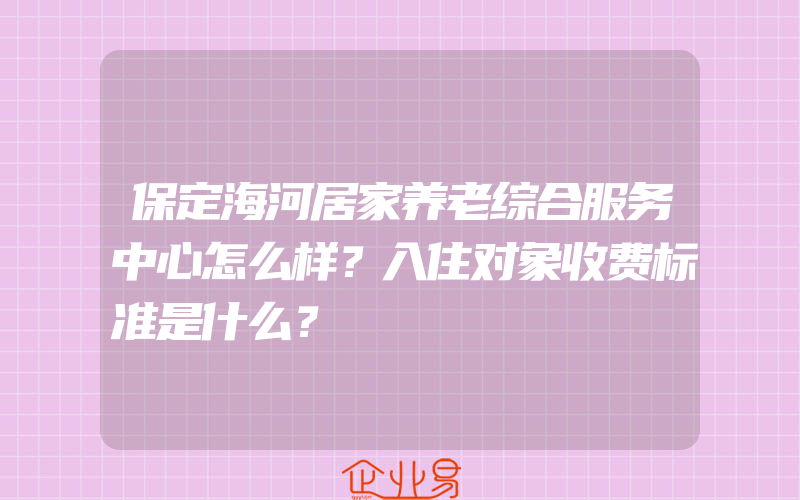 保定海河居家养老综合服务中心怎么样？入住对象收费标准是什么？