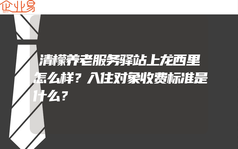 清檬养老服务驿站上龙西里怎么样？入住对象收费标准是什么？