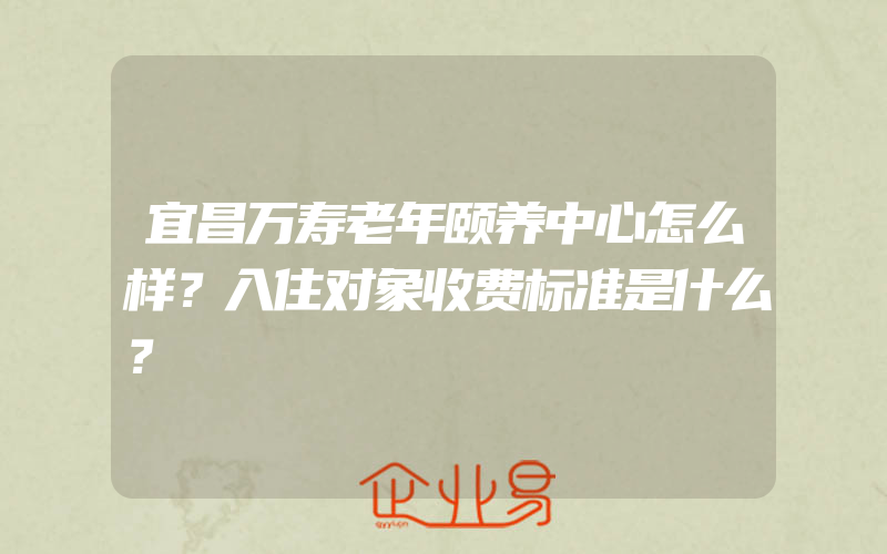 宜昌万寿老年颐养中心怎么样？入住对象收费标准是什么？