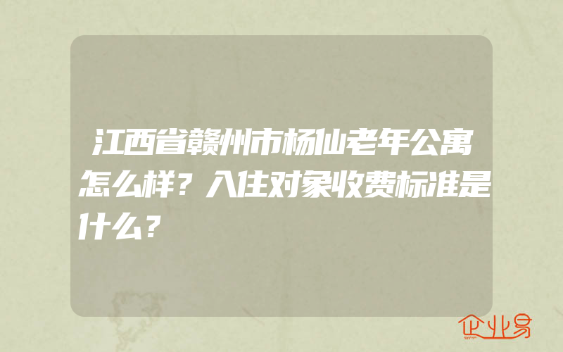 江西省赣州市杨仙老年公寓怎么样？入住对象收费标准是什么？