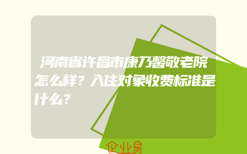 河南省许昌市康乃馨敬老院怎么样？入住对象收费标准是什么？