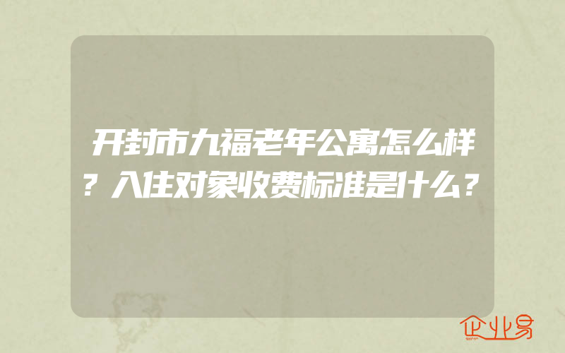 开封市九福老年公寓怎么样？入住对象收费标准是什么？