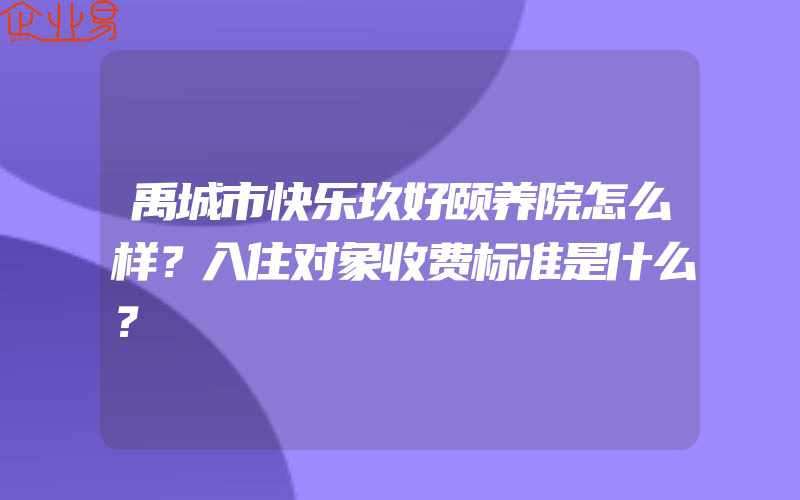 禹城市快乐玖好颐养院怎么样？入住对象收费标准是什么？