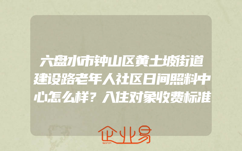 六盘水市钟山区黄土坡街道建设路老年人社区日间照料中心怎么样？入住对象收费标准是什么？