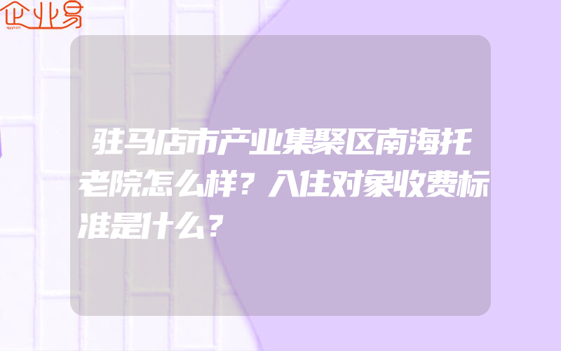 驻马店市产业集聚区南海托老院怎么样？入住对象收费标准是什么？