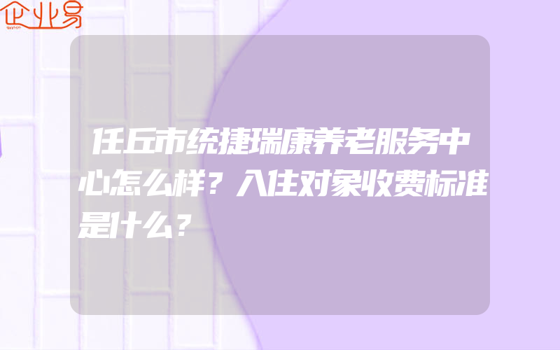 任丘市统捷瑞康养老服务中心怎么样？入住对象收费标准是什么？