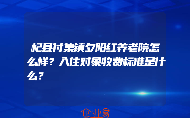 杞县付集镇夕阳红养老院怎么样？入住对象收费标准是什么？