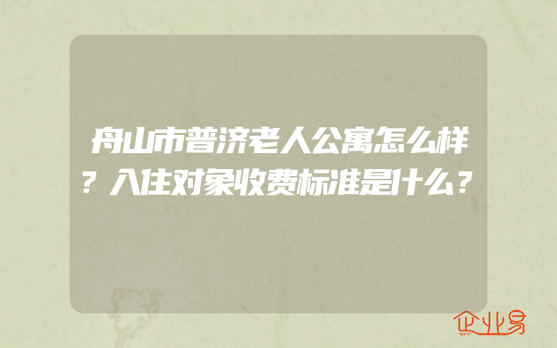 舟山市普济老人公寓怎么样？入住对象收费标准是什么？