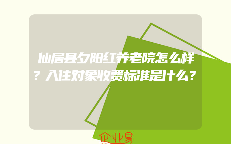 仙居县夕阳红养老院怎么样？入住对象收费标准是什么？