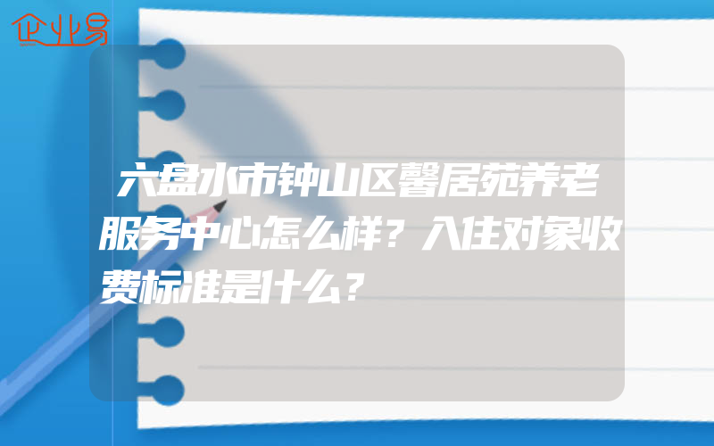 六盘水市钟山区馨居苑养老服务中心怎么样？入住对象收费标准是什么？