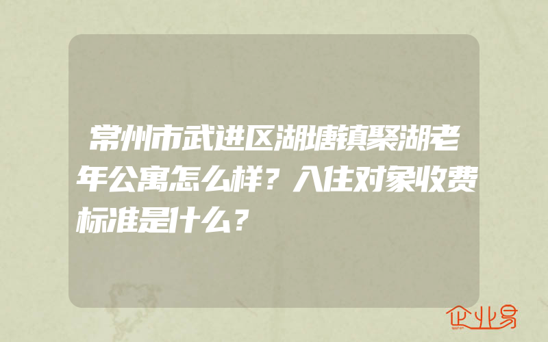 常州市武进区湖塘镇聚湖老年公寓怎么样？入住对象收费标准是什么？