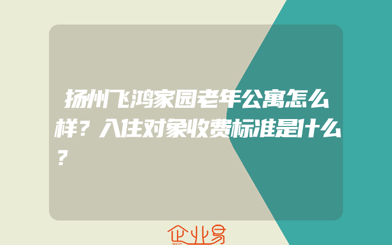 扬州飞鸿家园老年公寓怎么样？入住对象收费标准是什么？