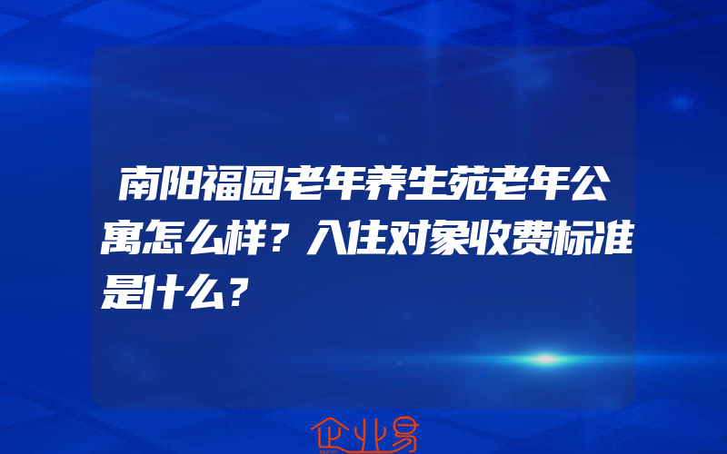 南阳福园老年养生苑老年公寓怎么样？入住对象收费标准是什么？