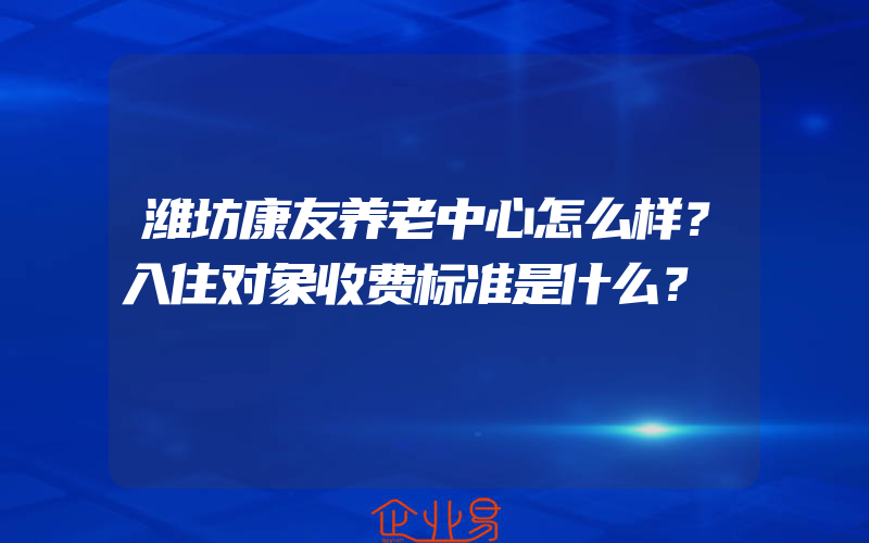 潍坊康友养老中心怎么样？入住对象收费标准是什么？