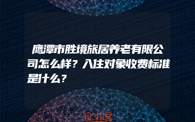 鹰潭市胜境旅居养老有限公司怎么样？入住对象收费标准是什么？