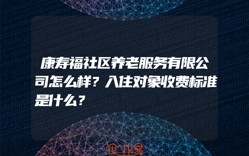 康寿福社区养老服务有限公司怎么样？入住对象收费标准是什么？