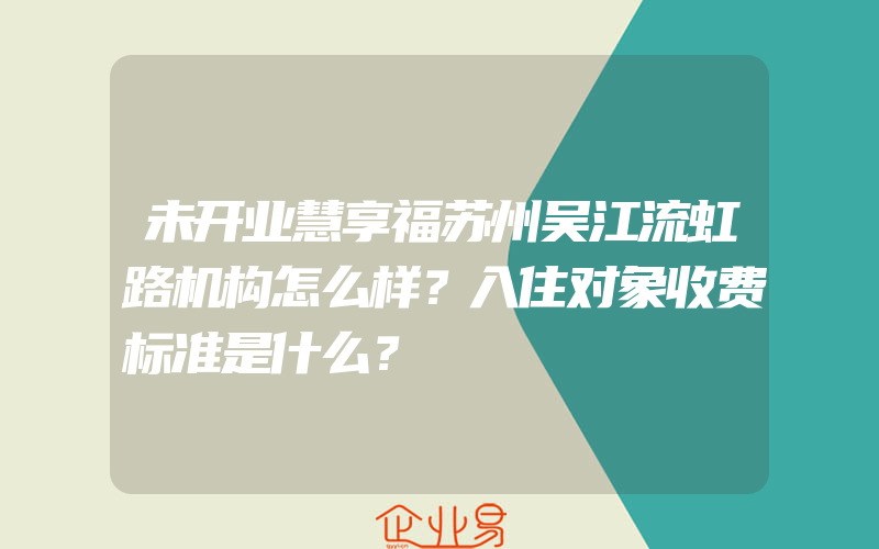 未开业慧享福苏州吴江流虹路机构怎么样？入住对象收费标准是什么？