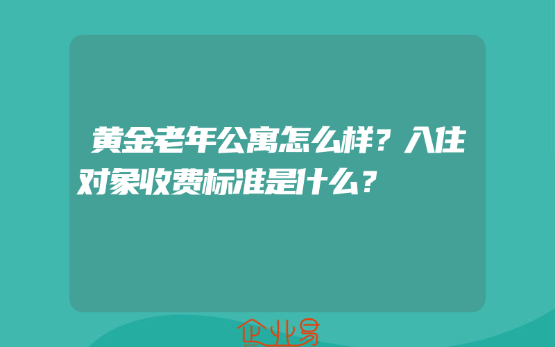 黄金老年公寓怎么样？入住对象收费标准是什么？