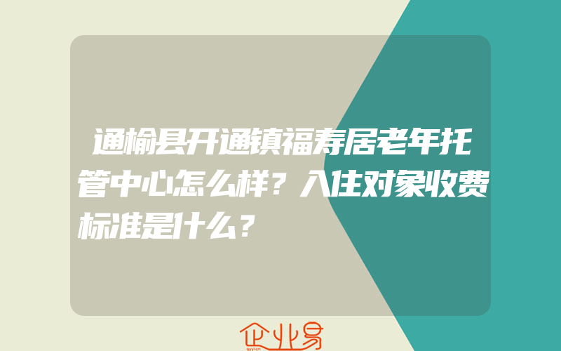 通榆县开通镇福寿居老年托管中心怎么样？入住对象收费标准是什么？