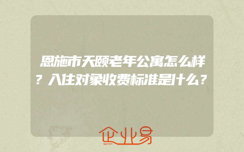 恩施市天颐老年公寓怎么样？入住对象收费标准是什么？