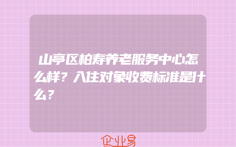 山亭区柏寿养老服务中心怎么样？入住对象收费标准是什么？