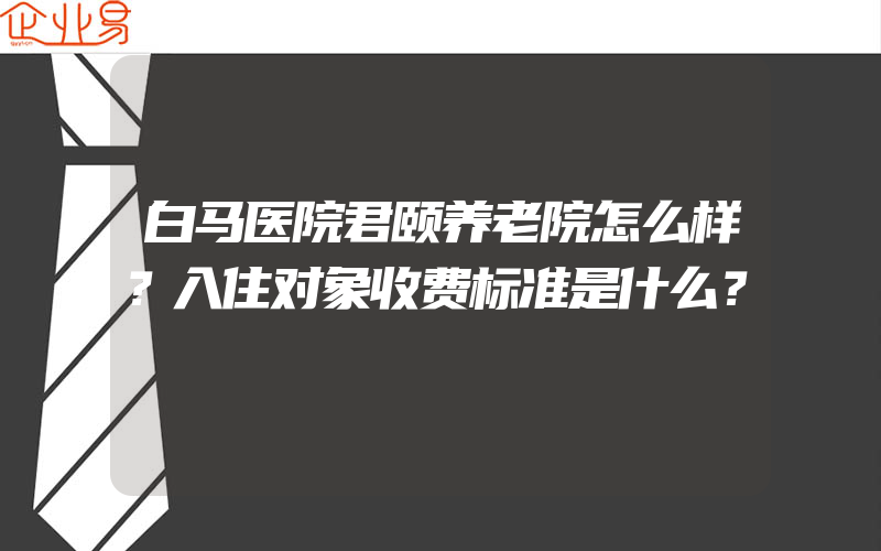 白马医院君颐养老院怎么样？入住对象收费标准是什么？